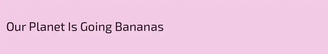 Our Planet Is Going Bananas